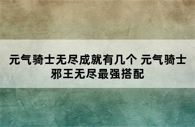 元气骑士无尽成就有几个 元气骑士邪王无尽最强搭配